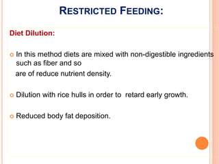 RESTRICTED FEEDING:
Diet Dilution:
 In this method diets are mixed with non-digestible ingredients
such as fiber and so
are of reduce nutrient density.
 Dilution with rice hulls in order to retard early growth.
 Reduced body fat deposition.
 