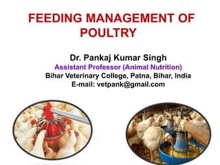 FEEDING MANAGEMENT OF
POULTRY
Dr. Pankaj Kumar Singh
Assistant Professor (Animal Nutrition)
Bihar Veterinary College, Patna, Bihar, India
E-mail: vetpank@gmail.com
 
