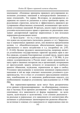 Раздел III. Право в правовой системе общества
142
именование: «Основные принципы правового регулирования ис-
полнения уголовных наказаний и непосредственно связанных с
ними отношений». Это первое. Во-вторых, не раскрывается со-
держание ни одного из указанных в статье принципов права, оп-
ределяющих стратегию, качество и эффективность правового ре-
гулирования общественных отношений, возникающих при испол-
нении уголовных наказаний. В-третьих, анализ норм и принципов
уголовно-исполнительного права и практики их реализации пока-
зывает декларативный характер закрепленных в нем исходных
нормативно-руководящих начал.
2. Цели-задачи – это то, к чему должны стремиться субъекты,
что нужно им осуществить (исполнить, решить и т.п.). Закреплен-
ные в нормативных правовых актах, они являются юридическими
целями, т.е. общеобязательными, обеспеченными мерами госу-
дарственного и иного воздействия и т.д. (подробнее см. [143.
С. 41-64]). Целями трудового законодательства, например, являет-
ся установление государственных гарантий трудовых прав и сво-
бод граждан, создание благоприятных условий труда, защита прав
и интересов работников и работодателей (см. ст. 1 ТК РФ). А уго-
ловное судопроизводство в России имеет своим назначением за-
щиту прав и законных интересов лиц и организаций, потерпевших
от преступлений; защиту личности от незаконного и необосно-
ванного обвинения, осуждения, ограничения ее прав и свобод.
Уголовное преследование и назначение виновным справедливого
наказания в той же мере отвечают назначению уголовного судо-
производства, что и отказ от уголовного преследования невинов-
ных, освобождение их от наказания, реабилитация каждого, кто
необоснованно подвергся уголовному преследованию (ст. 6 УПК
РФ).
Все нормативно-правовые цели могут быть разграничены:
а) по уровню и функционированию – на общеправовые, специаль-
ные и частные; б) по времени достижения – на ближайшие и пер-
спективные; в) в зависимости от формы выражения – на цели-
задачи, цели-модели и цели-мотивы; г) по степени реальности –
на реальные и нереальные; д) в зависимости от соответствия объ-
ективным и субъективным закономерностям развития общества –
на истинные и ложные; е) в зависимости от закрепляемых ими по-
Copyright ОАО «ЦКБ «БИБКОМ» & ООО «Aгентство Kнига-Cервис»
 