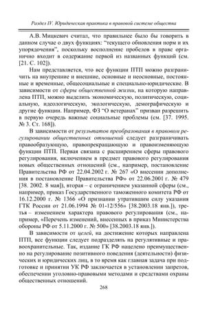 Раздел IV. Юридическая практика в правовой системе общества
268
А.В. Мицкевич считал, что правильнее было бы говорить в
данном случае о двух функциях: “текущего обновления норм и их
упорядочения”, поскольку восполнение пробелов в праве орга-
нично входит в содержание первой из названных функций (см.
[21. C. 102]).
Нам представляется, что все функции ПТП можно разграни-
чить на внутренние и внешние, основные и неосновные, постоян-
ные и временные, общесоциальные и специально-юридические. В
зависимости от сферы общественной жизни, на которую направ-
лена ПТП, можно выделить экономическую, политическую, соци-
альную, идеологическую, экологическую, демографическую и
другие функции. Например, ФЗ “О ветеранах” призван разрешить
в первую очередь важные социальные проблемы (см. [37. 1995.
№ 3. Cт. 168]).
В зависимости от результатов преобразования в правовом ре-
гулировании общественных отношений следует разграничивать
правообразующую, правопрекращающую и правоизменяющую
функции ПТП. Первая связана с расширением сферы правового
регулирования, включением в предмет правового регулирования
новых общественных отношений (см., например, постановление
Правительства РФ от 22.04.2002 г. № 267 «О внесении дополне-
ния в постановление Правительства РФ» от 22.06.2001 г. № 479
[38. 2002. 8 мая]), вторая – с ограничением указанной сферы (см.,
например, приказ Государственного таможенного комитета РФ от
16.12.2000 г. № 1366 «О признании утратившим силу указания
ГТК России от 21.06.1994 № 01-12/556» [38.2003.18 янв.]), тре-
тья – изменением характера правового регулирования (см., на-
пример, «Перечень изменений, внесенных в приказ Министерства
обороны РФ от 5.11.2000 г. № 500» [38.2003.18 янв.]).
В зависимости от целей, на достижение которых направлена
ПТП, все функции следует подразделять на регулятивные и пра-
воохранительные. Так, издание ГК РФ нацелено преимуществен-
но на регулирование позитивного поведения (деятельности) физи-
ческих и юридических лиц, в то время как главная задача при под-
готовке и принятии УК РФ заключается в установлении запретов,
обеспечении уголовно-правовыми методами и средствами охраны
общественных отношений.
Copyright ОАО «ЦКБ «БИБКОМ» & ООО «Aгентство Kнига-Cервис»
 