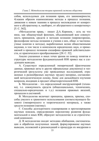 Глава 2. Методология теории правовой системы общества
33
собов, используемых для познания права, его закономерности;
4) каким образом взаимосвязаны методы в процессе познания,
движения к новым знаниям в процессе восхождения от конкрет-
ного к абстрактному и, наоборот, от абстрактного к конкретному»
[5. С. 362].
«Методология права, – пишет Д.А. Керимов, – есть не что
иное, как общенаучный феномен, объединяющий всю совокуп-
ность принципов, средств и методов познания (мировоззрение,
философские методы познания и учения о них, обще- и частнона-
учные понятия и методы), выработанных всеми общественными
науками, в том числе и комплексом юридических наук, и приме-
няемой в процессе познания специфики правовой действительно-
сти, ее практического преобразования» [20. С. 52].
Анализ указанных и иных точек зрения по поводу понятия и
структуры методологии фундаментальной ЮН привел нас к сле-
дующим выводам.
А. Существует определенный эмпирический (фактические
данные, правовые акты и другие официальные документы) и тео-
ретический (результаты уже проведенных исследований, отра-
женных в разнообразных научных трудах) материал, составляю-
щий методологическую основу, базис для дальнейшего изучения
вопросов, входящих в предмет общетеоретической ЮН.
Б. Методология – это определенный инструментарий (техни-
ка), т.е. совокупность средств (общесоциальных, технических,
специально-юридических и т.д.) познания правовых явлений,
процессов и состояний.
В. Методология включает принципы, правила, приемы, спо-
собы умелого и грамотного использования соответствующего ба-
зового (эмпирического и теоретического) материала, а также
средств познания (тактику).
Г. Способы долгосрочного планирования и прогнозирования
научных поисков, определяющих перспективу развития фунда-
ментальной и иных ЮН, образуют методологию и ее стратегиче-
ский компонент.
Д. В методологию входят методика обобщения, систематиза-
ции и обработки полученных знаний, формулирование научных
выводов, положений и рекомендаций и процедура их внедрения в
Copyright ОАО «ЦКБ «БИБКОМ» & ООО «Aгентство Kнига-Cервис»
 