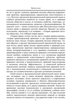 Предисловие
6
во, но и другие элементы правовой системы общества (юридиче-
ская практика, правонарушения, юридическая ответственность и
т.д.). Поэтому предметом фундаментальной юридической науки и
учебной дисциплины являются не только право, но и правовая
система общества в целом, ее основные свойства, структуры, за-
кономерности возникновения, развития и функционирования. Не
замечать этого – значит сознательно либо бессознательно отожде-
ствлять право и правовую систему общества. Предмет же науки,
естественно, определяет и ее название – «Теория правовой систе-
мы общества», а не «Общая теория права».
«Теория права» (точно так же, как и «теория правосознания»,
«теория правотворческой практики» и пр. юридические теории)
является лишь частью «Теории правовой системы общества». Та-
ким образом, в предмет фундаментальной юридической науки, на
наш взгляд, кроме права, входят правосознание и правовая куль-
тура, юридическая практика (правотворческая, правореализаци-
онная, интерпретационная и т.п.), правовые отношения и связи,
правонарушения и иные социально-правовые отклонения (юриди-
ческие ошибки, конфликты, риски и т.п.), механизмы правовой
защиты и юридической ответственности субъектов, проблемы
правового прогресса и детерминации правовой системы общества,
правового наследия и преемственности, правовой аккультурации
и экспансии, качества, эффективности и социальной ценности
юридических явлений, вопросы взаимодействия правовой систе-
мы с экономической, политической и социальной системами об-
щества, его гуманистическим и другими духовными началами.
Такой подход к фундаментальной юридической науке позво-
лит, во-первых, уже в самом названии правильно отразить ее
предмет; во-вторых, более грамотно определить в современных
условиях основные направления и объекты общетеоретических
исследований; в-третьих, преодолеть этатистский подход при изу-
чении не только права, но и других правовых явлений. Анализ со-
временных научных (кандидатских и докторских диссертаций,
монографий, статей и т.п.) и учебных (учебников, учебных посо-
бий, текстов лекций и т.п.) трудов показывает, что при изучении
любого юридического явления практически каждый из авторов
пытается связать его (явление) с государством даже в тех случаях,
Copyright ОАО «ЦКБ «БИБКОМ» & ООО «Aгентство Kнига-Cервис»
 