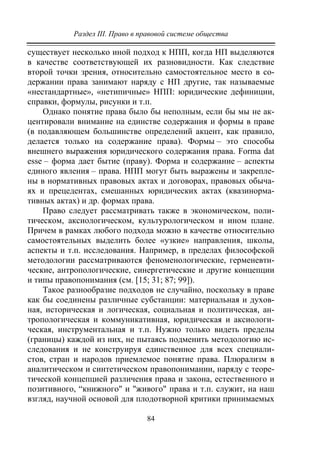 Раздел III. Право в правовой системе общества
84
существует несколько иной подход к НПП, когда НП выделяются
в качестве соответствующей их разновидности. Как следствие
второй точки зрения, относительно самостоятельное место в со-
держании права занимают наряду с НП другие, так называемые
«нестандартные», «нетипичные» НПП: юридические дефиниции,
справки, формулы, рисунки и т.п.
Однако понятие права было бы неполным, если бы мы не ак-
центировали внимание на единстве содержания и формы в праве
(в подавляющем большинстве определений акцент, как правило,
делается только на содержание права). Формы – это способы
внешнего выражения юридического содержания права. Forma dat
esse – форма дает бытие (праву). Форма и содержание – аспекты
единого явления – права. НПП могут быть выражены и закрепле-
ны в нормативных правовых актах и договорах, правовых обыча-
ях и прецедентах, смешанных юридических актах (квазинорма-
тивных актах) и др. формах права.
Право следует рассматривать также в экономическом, поли-
тическом, аксиологическом, культурологическом и ином плане.
Причем в рамках любого подхода можно в качестве относительно
самостоятельных выделить более «узкие» направления, школы,
аспекты и т.п. исследования. Например, в пределах философской
методологии рассматриваются феноменологические, герменевти-
ческие, антропологические, синергетические и другие концепции
и типы правопонимания (см. [15; 31; 87; 99]).
Такое разнообразие подходов не случайно, поскольку в праве
как бы соединены различные субстанции: материальная и духов-
ная, историческая и логическая, социальная и политическая, ан-
тропологическая и коммуникативная, юридическая и аксиологи-
ческая, инструментальная и т.п. Нужно только видеть пределы
(границы) каждой из них, не пытаясь подменить методологию ис-
следования и не конструируя единственное для всех специали-
стов, стран и народов приемлемое понятие права. Плюрализм в
аналитическом и синтетическом правопонимании, наряду с теоре-
тической концепцией различения права и закона, естественного и
позитивного, “книжного" и "живого" права и т.п. служит, на наш
взгляд, научной основой для плодотворной критики принимаемых
Copyright ОАО «ЦКБ «БИБКОМ» & ООО «Aгентство Kнига-Cервис»
 