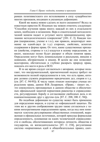 Глава 4. Право: подходы, понятие и признаки
87
рамках позитивистского его истолкования в силу «ущербности»
многих признаков, входящих в указанную дефиницию.
Какой же вывод можно сделать из всего сказанного? Вслед за
известным юристом И. Ильиным мы можем отметить следующее:
"Способов изучения права много; каждый из них в отдельности
ценен, необходим и незаменим. Вера в спасительный методологи-
ческий монизм падает и уступает место принципиальному при-
знанию методологического плюрализма" [101. С. 3]. Каждая тео-
рия (направление, учение и т.п.), как правило, акцентирует вни-
мание на одной-двух (и т.д.) сторонах, свойствах, аспектах
содержания и формы права. От того, какие существенные призна-
ки (свойства, стороны и т.п.) кладутся в основу определения, за-
висит, насколько полно будет раскрыт и объем понятия права.
Определения могут быть номинальными и реальными, явными и
неявными, абстрактными и иными. В целом же они позволяют
всесторонне, обстоятельно и глубоко раскрыть природу права,
показать его место и роль в ПСО.
В то же время следует согласиться с авторами, которые пола-
гают, что инструментальный, прагматический подход требует по
возможности полной определенности в том, что есть право, кото-
рое должно служить разрешению юридических дел, споров и т.д.
(см. [87. C. 94-95]). К числу таких относят некоторые ученые оп-
ределение права, данное В.В. Лазаревым. «Право, – пишет он, –
это совокупность признаваемых в данном обществе и обеспечен-
ных официальной защитой нормативов равенства и справедливо-
сти, регулирующих борьбу и согласование свободных воль в их
взаимоотношениях друг с другом» (см. [87. С. 208; 100. С. 94]).
Но подобная дефиниция по существу может быть применена
для определения морали, в случае ее «официальной защиты». По
этим же и другим соображениям трудно также согласиться с та-
кими интегративными определениями права, когда под ним пони-
мается «система регулирования общественных отношений, выра-
женная в официальных источниках, которой присуща формальная
определенность, основанная на идеях человеческой справедливо-
сти и свободы, обеспечивающих интересы личности, общества и
государства, их жизнедеятельность» [87. С. 154], регулятивная
система «нормативных идей и общеобязательных правил, соот-
Copyright ОАО «ЦКБ «БИБКОМ» & ООО «Aгентство Kнига-Cервис»
 