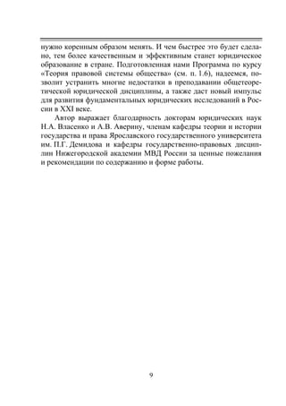 9
нужно коренным образом менять. И чем быстрее это будет сдела-
но, тем более качественным и эффективным станет юридическое
образование в стране. Подготовленная нами Программа по курсу
«Теория правовой системы общества» (см. п. 1.6), надеемся, по-
зволит устранить многие недостатки в преподавании общетеоре-
тической юридической дисциплины, а также даст новый импульс
для развития фундаментальных юридических исследований в Рос-
сии в XXI веке.
Автор выражает благодарность докторам юридических наук
Н.А. Власенко и А.В. Аверину, членам кафедры теории и истории
государства и права Ярославского государственного университета
им. П.Г. Демидова и кафедры государственно-правовых дисцип-
лин Нижегородской академии МВД России за ценные пожелания
и рекомендации по содержанию и форме работы.
Copyright ОАО «ЦКБ «БИБКОМ» & ООО «Aгентство Kнига-Cервис»
 