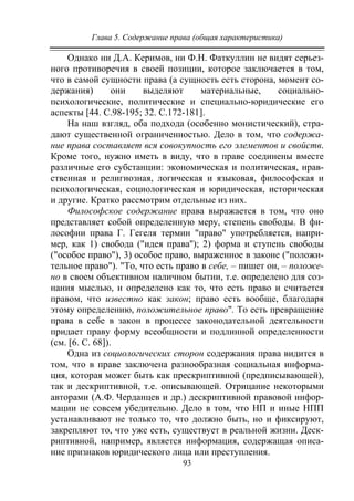Глава 5. Содержание права (общая характеристика)
93
Однако ни Д.А. Керимов, ни Ф.Н. Фаткуллин не видят серьез-
ного противоречия в своей позиции, которое заключается в том,
что в самой сущности права (а сущность есть сторона, момент со-
держания) они выделяют материальные, социально-
психологические, политические и специально-юридические его
аспекты [44. С.98-195; 32. С.172-181].
На наш взгляд, оба подхода (особенно монистический), стра-
дают существенной ограниченностью. Дело в том, что содержа-
ние права составляет вся совокупность его элементов и свойств.
Кроме того, нужно иметь в виду, что в праве соединены вместе
различные его субстанции: экономическая и политическая, нрав-
ственная и религиозная, логическая и языковая, философская и
психологическая, социологическая и юридическая, историческая
и другие. Кратко рассмотрим отдельные из них.
Философское содержание права выражается в том, что оно
представляет собой определенную меру, степень свободы. В фи-
лософии права Г. Гегеля термин "право" употребляется, напри-
мер, как 1) свобода ("идея права''); 2) форма и ступень свободы
("особое право"), 3) особое право, выраженное в законе ("положи-
тельное право"). "То, что есть право в себе, – пишет он, – положе-
но в своем объективном наличном бытии, т.е. определено для соз-
нания мыслью, и определено как то, что есть право и считается
правом, что известно как закон; право есть вообще, благодаря
этому определению, положительное право". То есть превращение
права в себе в закон в процессе законодательной деятельности
придает праву форму всеобщности и подлинной определенности
(см. [6. С. 68]).
Одна из социологических сторон содержания права видится в
том, что в праве заключена разнообразная социальная информа-
ция, которая может быть как прескриптивной (предписывающей),
так и дескриптивной, т.е. описывающей. Отрицание некоторыми
авторами (А.Ф. Черданцев и др.) дескриптивной правовой инфор-
мации не совсем убедительно. Дело в том, что НП и иные НПП
устанавливают не только то, что должно быть, но и фиксируют,
закрепляют то, что уже есть, существует в реальной жизни. Деск-
риптивной, например, является информация, содержащая описа-
ние признаков юридического лица или преступления.
Copyright ОАО «ЦКБ «БИБКОМ» & ООО «Aгентство Kнига-Cервис»
 