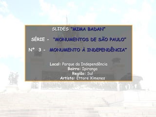 SLIDES “MIMA BADAN”
SÉRIE - “MONUMENTOS DE SÃO PAULO”
Nº 3 - MONUMENTO À INDEPENDÊNCIA”
Local: Parque da Independência
Bairro: Ipiranga
Região: Sul
Artista: Ettore Ximenes

 
