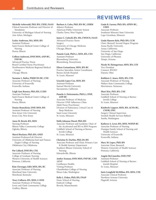 vi Contributors and Reviewers
Michelle Aebersold, PhD, RN, CHSE, FAAN
Clinical Associate Professor and Director of
Simulation
University of Michigan School of Nursing
Ann Arbor, Michigan
Lezley Anderson, MA, MSN, RN
Assistant Professor
Saint Francis Medical Center College of
Nursing
Peoria, Illinois
Colleen Andreoni, DNP, MSN, ANP-BC,
FNP-BC
Advanced Practice Nurse
Board Certified Nurse Practitioner
Northwestern Medicine Regional Medical
Group
Chicago, Illinois
Suzanne L. Bailey, PMHCNS-BC, CNE
Associate Professor of Nursing
University of Evansville
Evansville, Indiana
Leigh Ann Bonney, PhD, RN, CCRN
Associate Professor
Saint Francis Medical Center College of
Nursing
Peoria, Illinois
Denise Branchizio, DNP, MSN, RN
Assistant Professor of Nursing
New Jersey City University
Jersey City, New Jersey
Anna M. Bruch, RN, MSN
Nursing Professor
Illinois Valley Community College
Oglesby, Illinois
Sheryl Buckner, PhD, RN, ANEF
Assistant Professor/Lab Director
University of Oklahoma Earl and Frances
Ziegler College of Nursing
Oklahoma City, Oklahoma
Pat Callard, DNP, RN, CNL
Associate Professor of Nursing
College of Graduate Nursing
Western University of Health Sciences
Pomona, California
Kim Clevenger, EdD, MSN, RN, BC
Associate Professor of Nursing
Morehead State University
Morehead, Kentucky
Tracy Colburn, RN, MSN, C-EFM
Associate Professor of Nursing
Lewis and Clark Community College
Godfrey, Illinois
Barbara A. Coles, PhD, RN-BC, LHRM
Adjunct Professor
American Public University System
Charles Town, West Virginia
Janice C. Colwell, RN, MS, CWOCN, FAAN
Advanced Practice Nurse
Surgery
University of Chicago Medicine
Chicago, Illinois
Pamela Cook, PhD(c), MSN, RN, CNS
Assistant Professor
Bloomsburg University
Bloomsburg, Pennsylvania
Eileen Costantinou, MSN, RN-BC
Practice Specialist, Senior Coordinator
Barnes-Jewish Hospital
St. Louis, Missouri
Graciela Lopez Cox, MSN, RN
Assistant Professor
Samuel Merritt University
Sacramento, California
Pamela A. Dettenmeier, PhD(c), DNP,
ANP-BC
Associate Professor of Medicine
Director CPAP Adherence Clinic
Adult Nurse Practitioner
Division of Pulmonary, Critical Care 
Sleep Medicine
Saint Louis University
St. Louis, Missouri
Holly Johanna Diesel, PhD, RN
Associate Professor and Academic Chair of
the Accelerated and RN to BSN Program
Goldfarb School of Nursing at Barnes-
Jewish College
St. Louis, Missouri
Christine R. Durbin, PhD, JD, RN
Associate Professor and Chair, Primary Care
 Health Systems Department
Southern Illinois University School of
Nursing
Edwardsville, Illinois
Amber Essman, DNP, MSN, FNP-BC, CNE
ARNP
Confluence Health;
Visiting Professor
Chamberlain College of Nursing
Moses Lake, Washington
Kelly L. Fisher, PhD, RN, FNAP
Dean, School of Nursing
Endicott College
Beverly, Massachusetts
Linda R. Garner, PhD, RN, APHN-BC,
CHES
Associate Professor
Southeast Missouri State University
Cape Girardeau, Missouri
Linda Hansen-Kyle, PhD, RN, CCM
Chair (Retired) Second Degree Program
Azusa Pacific University
Azusa, California;
University of San Diego
San Diego, California;
University of Phoenix
Tempe, Arizona
Nicole M. Heimgartner, MSN, RN, COI
Vice President
Connect: RN2ED
Dayton, Ohio
Kathleen C. Jones, MSN, RN, CNS
Associate Professor of Nursing
Walters State Community College
Morristown, Tennessee
Shari Kist, PhD, RN, CNE
Associate Professor
Goldfarb School of Nursing at Barnes-
Jewish College
St. Louis, Missouri
Kimberly Leppert, MSN, RN, ACNS-BC,
CNOR, ONC
Surgery Clinical Supervisor
Swedish Health Services-Ballard
Seattle, Washington
Kathryn A. Lever, RN, MSN, WHNP-BC
Associate Professor of Nursing
Dunigan Family School of Nursing and
Health Sciences
University of Evansville
Evansville, Indiana
Mary M. Lopez, PhD, RN
Associate Dean, Research
Western University of Health Sciences
Pomona, California
Angela McConachie, DNP, FNP
Assistant Professor
Goldfarb School of Nursing at Barnes-
Jewish Hospital
St. Louis, Missouri
Janis Longfield McMillan, RN, MSN, CNE
Associate Clinical Professor
Northern Arizona University
Flagstaff, Arizona
REVIEWERS
 