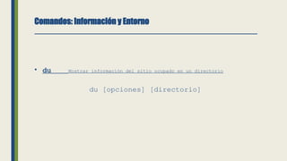 Comandos: Información y Entorno
• du Mostrar información del sitio ocupado en un directorio
du [opciones] [directorio]
 