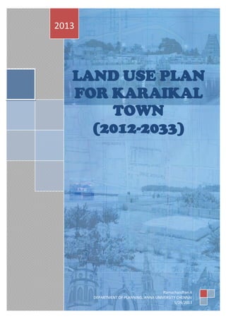 LAND USE PLAN
FOR KARAIKAL
TOWN
(2012-2033)
2013
Ramachandran A
DEPARTMENT OF PLANNING, ANNA UNIVERSITY CHENNAI
5/29/2013
 