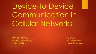 Device-to-Device
Communication in
Cellular Networks
Presented by:
Vikas Chowdhary
12341A05B4
GUIDE:
G. Neelima
Asst. Professor
1
 