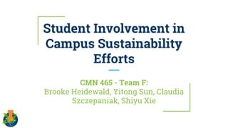 Student Involvement in
Campus Sustainability
Efforts
CMN 465 - Team F:
Brooke Heidewald, Yitong Sun, Claudia
Szczepaniak, Shiyu Xie
 