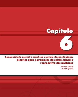 Capítulo

                                         6
Longevidade sexual e práticas sexuais desprotegidas:
        desafios para a promoção da saúde sexual e
                           reprodutiva das mulheres
                                          Sandra Garcia
                                           Mitti Koyama
 