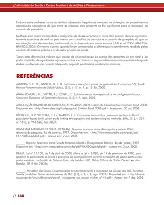 // Ministério da Saúde / Centro Brasileiro de Análise e Planejamento




  Embora entre mulheres rurais se tenham observado frequências menores na obtenção de procedimentos
  assistenciais necessários do que entre as urbanas, este gradiente só foi significante para a realização da
  consulta de puerpério.

  Mulheres com maior escolaridade e integrantes de classes econômicas mais altas tiveram chances significan-
  temente superiores de realizar pelo menos seis consultas de pré natal e a consulta de puerpério do que as
  em situação mais desfavorável, confirmando o já observado em outros estudos (LEAL et al, 2004; ALMEIDA;
  BARROS, 2005). O mesmo ocorreu quando foram comparadas as diferenças no atendimento recebido pelas
  usuárias do sistema público e as do setor privado de saúde.

  Todos estes diferenciais indicam que apesar da universalização do acesso das gestantes ao pré-natal a ao
  parto hospitalar, desigualdades regionais, sociais e econômicas, seguem determinando importantes desigual-
  dades na obtenção de cuidado adequado, segundo parâmetros assistenciais mínimos.



  REFERÊNCIAS
  ALMEIDA, S. D. M.; BARROS, M. B. A. Eqüidade e atenção à saúde da gestante em Campinas (SP), Brasil.
  Revista Panamericana de Salud Publica, [S.l.], v. 17, n. 1, p. 15-25, 2005.

  ANIM-SOMUAH, M.; SMYTH, R.; HOWELL, C. Epidural versus non-epidural or no analgesia in labour.
  Cochrane Database of Systematic Reviews, [S.l.], n. 4, ago. 2005.

  ASSOCIAÇÃO BRASILEIRA DE EMPRESAS DE PESQUISA (ABEP). Critério de Classificação Econômica Brasil. 2008.
  Disponível em: <http://www.abep.org/codigosguias/ Criterio_Brasil_2008.pdf>. Acesso em: 30 out. 2008.

  BÉHAGUE, D. P VICTORA, C. G.; BARROS, F. C. Consumer demand for caesarean sections in Brazil:
                .;
  population based birth cohort study linking ethnographic and epidemiological methods. BMJ, [S.l.], v. 324,
  n. 7343, p. 942-520, Apr. 2002.

  BEM-ESTAR FAMILIAR NO BRASIL (BEMFAM). Pesquisa nacional sobre demografia e saúde 1996:
  relatório da pesquisa. Rio de Janeiro, 1997. Disponível em: <http//www.measuredhs.com/pubs/pdf/
  FR77/08Capitulo8.pdf>. Acesso em: 2 out. 2008.

  ______. Pesquisa Nacional sobre Saúde Materno-Infantil e Planejamento Familiar. Rio de Janeiro, 1987.
  Disponível em: <http//www.measuredhs.com/pubs/pdf/FR4/08Capitulo8.pdf>. Acesso em: 2 out. 2008.

  BRASIL. Lei nº 11.108, de 7 de abril de 2008. Altera a Lei n. 8.080, de 19 de setembro de 1990, para
  garantir às parturientes o direito à presença de acompanhante durante o trabalho de parto, parto e pós-
  parto imediato, no âmbito do Sistema Único de Saúde – SUS. Diário Oficial da União, Poder Executivo,
  Brasília, DF, 8 abr. 2005a.

  ______. Ministério da Saúde. Departamento de Monitoramento e Avaliação da Gestão do SUS. Temático
  Saúde da Mulher. Painel de Indicadores do SUS, [S.l.], v. 1, n. 1, ago. 2007a. Disponível em: <http://bvsms.
  saude.gov.br/bvs/publicacoes/painel_indicadores_sus_saude_mulher_a1n1.pdf>. Acesso em: 1 dez. 2008.




// 168
 