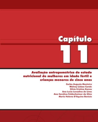 Capítulo

                     11
     Avaliação antropométrica do estado
nutricional de mulheres em idade fértil e
          crianças menores de cinco anos
                             Carlos Augusto Monteiro
                                Wolney Lisboa Conde
                                 Silvia Cristina Konno
                         Ana Lucia Lovadino de Lima
                  Ana Carolina Feldenheimer da Silva
                      Maria Helena D’Aquino Benicio
 