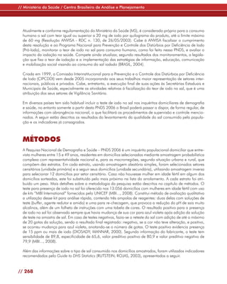 // Ministério da Saúde / Centro Brasileiro de Análise e Planejamento




  Atualmente e conforme regulamentação do Ministério da Saúde (MS), é considerado próprio para o consumo
  humano o sal com teor igual ou superior a 20 mg de iodo por quilograma do produto, até o limite máximo
  de 60 mg (Resolução ANVISA - RDC n. 130, de 26/05/2003). Cabe à ANVISA fiscalizar o cumprimento
  desta resolução e ao Programa Nacional para Prevenção e Controle dos Distúrbios por Deficiência de Iodo
  (Pró-Iodo), monitorar o teor de iodo no sal para consumo humano, como foi feito nessa PNDS, e avaliar o
  impacto da iodação na saúde. Compete ainda atualizar, segundo resultados dos monitoramentos, a legisla-
  ção que fixa o teor de iodação e a implementação das estratégias de informação, educação, comunicação
  e mobilização social visando ao consumo do sal iodado (BRASIL, 2004).

  Criada em 1999, a Comissão Interinstitucional para a Prevenção e o Controle dos Distúrbios por Deficiência
  de Iodo (CIPCDDI) vem desde 2005 incorporando aos seus trabalhos maior representação de setores inter-
  nacionais, públicos e privados. Cabe, entretanto, a execução final de suas ações às Secretárias Estaduais e
  Municipais de Saúde, especialmente as atividades relativas à fiscalização do teor de iodo no sal, que é uma
  atribuição dos seus setores de Vigilância Sanitária.

  Em diversos países tem sido habitual incluir o teste de iodo no sal nos inquéritos domiciliares de demografia
  e saúde, no entanto somente a partir desta PNDS 2006 o Brasil poderá passar a dispor, de forma regular, de
  informações com abrangência nacional, o que facilitará os procedimentos de supervisão e controle mencio-
  nados. A seguir estão descritos os resultados do levantamento da qualidade do sal consumido pela popula-
  ção e os indicadores já consagrados.



  MÉTODOS
  A Pesquisa Nacional de Demografia e Saúde – PNDS 2006 é um inquérito populacional domiciliar que entre-
  vista mulheres entre 15 e 49 anos, residentes em domicílios selecionados mediante amostragem probabilística
  complexa com representatividade nacional e, para as macrorregiões, segundo situação urbana e rural, que
  compõem dez estratos. Em cada estrato, usando amostragem aleatória simples, foram selecionados setores
  censitários (unidade primária) e a seguir seus domicílios (unidade secundária), utilizando amostragem inversa
  para selecionar 12 domicílios por setor censitário. Caso não houvesse mulher em idade fértil em algum dos
  domicílios sorteados, este foi substituído pelo mais próximo na lista do arrolamento. A cada estrato foi atri-
  buído um peso. Mais detalhes sobre a metodologia da pesquisa estão descritos no capítulo de métodos. O
  teste para presença de iodo no sal foi oferecido nos 13.056 domicílios com mulheres em idade fértil com uso
  de kits “MBI International” fornecidos pelo UNICEF (MBI..., 2008). Constitui método de avaliação qualitativa
  a utilização desse kit para análise rápida, contendo três ampolas de reagentes: duas delas com soluções de
  teste (buffer, agente redutor e amido) e uma para re-checagem, que provoca a redução do pH de sais muito
  alcalinos, além de um folheto de instruções com uma tabela de cores. O resultado positivo para a presença
  de iodo no sal foi observado sempre que havia mudança de sua cor para azul violeta após adição da solução
  de teste na amostra de sal. Em caso de testes negativos, fazia-se o reteste do sal com adição de até o máximo
  de 20 gotas da solução, sendo o resultado final registrado: negativo, se a cor não teve alteração, e positivo,
  se ocorreu mudança para azul violeta, anotando-se o número de gotas. O teste positivo evidencia presença
  de 15 ppm ou mais de iodo (DIOSADY; MANNAR, 2000). Segundo informação do fabricante, o teste tem
  sensibilidade de 89,8, especificidade de 65,6, valor preditivo positivo de 80,9 e valor preditivo negativo de
  79,9 (MBI..., 2008).

  Além das informações sobre o tipo de sal consumido nos domicílios amostrados, foram utilizados indicadores
  recomendados pelo Guide to DHS Statistics (RUTSTEIN; ROJAS, 2003), apresentados a seguir.


// 268
 