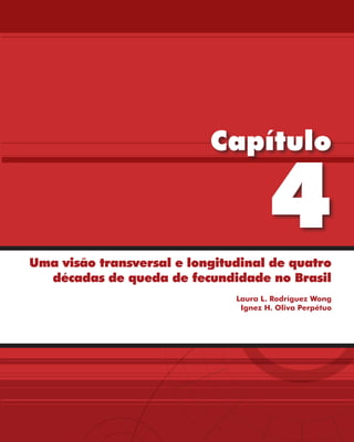 Capítulo

                                       4
Uma visão transversal e longitudinal de quatro
  décadas de queda de fecundidade no Brasil
                               Laura L. Rodríguez Wong
                                Ignez H. Oliva Perpétuo
 