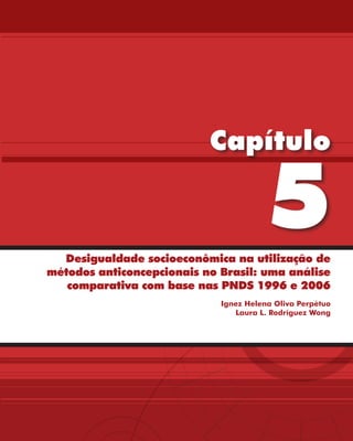 Capítulo

                                        5
  Desigualdade socioeconômica na utilização de
métodos anticoncepcionais no Brasil: uma análise
   comparativa com base nas PNDS 1996 e 2006
                             Ignez Helena Oliva Perpétuo
                                Laura L. Rodríguez Wong
 