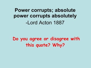 Power corrupts; absolute power corrupts absolutely -Lord Acton 1887 Do you agree or disagree with this quote? Why?  