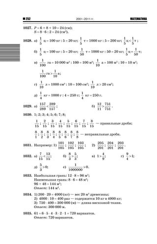 2001–2011 гг.

252

ǙǍǟǒǙǍǟǕǗǍ

1027. P 6 + 8 + 10 24 (см);
S 8 · 6 : 2 24 (см2).
1028. а)

1
ц
5

100 кг : 5

20 кг;

1
т
5

б)

1
ц
5

100 кг : 5

20 кг;

1
т
50

в)

1
га
100

10 000 м2 : 100

1000 кг : 5

200 кг;

1000 кг : 50

100 м2;

1
а
10

1
1
ц т ;
5
5

20 кг;

1
1
ц=
т;
5
50

100 м2 : 10

10 м2;

1
1
га 
а;
100
10
г)

1
л
10

1000 см3 : 10

д)

1
кг
4

1000 г : 4

1029. а)

100 см3;

250 г;

1
кг
4

157 289

;
289 157

1
л ! 20 см3;
10
250 г.
б)

12 751

.
11 751

1030. 1; 2; 3; 4; 5; 6; 7; 8;
1
2
3
4
5
6
7
8
;
;
;
;
;
;
;
— правильные дроби;
15 15 15 15 15 15 15 15
8 8 8 8 8 8 8 8
; ; ; ; ; ; ;
— неправильные дроби.
1 2 3 4 5 6 7 8
1031. Например: 1)
1032. а)
д)

101 102 103
;
;
;
105 105 105

7 13
 ;
15 15

б)

8 5
 ;
3 3

5
 0;
3

е)

2)

205 204 203
;
;
.
201 201 201

4
в) 1  ;
9

1
 0.
1000000

г)

1033. Наибольшая грань: 12 ˜ 8 96 м2;
Наименьшая грань: 8 ˜ 6 48 м2;
96 + 48 144 м2;
Ответ: 144 м2.
1034. 1) 200 ˜ 20 4000 (кг) — вес 20 м3 древесины;
2) 4000  10 400 раз — содержится 10 кг в 4000 кг;
3) 750 ˜ 400 300 000 (м) — длина вискозной ткани.
Ответ: 300 000 м.
1035. 61 6 ˜ 5 ˜ 4 ˜ 3 ˜ 2 ˜ 1 720 вариантов.
Ответ: 720 вариантов.

9
 1;
4

 