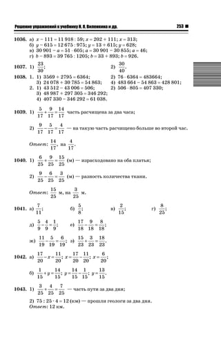 253

ǝǲȅǲǺǵǲ ȀǼǽǭǳǺǲǺǵǶ Ƿ ȀȄǲǮǺǵǷȀ ǚ. Ǭ. ǏǵǸǲǺǷǵǺǭ ǵ Ǳǽ.

1036. а)
б)
в)
г)

х – 111 11 918  59; х 202 + 111; х 313;
у – 615 12 675  975; у 13 + 615; у 628;
30 901 – а 51 ˜ 605; а 30 901 – 30 855; а 46;
b – 893 39 765  1205; b 33 + 893; b 926.

23
;
30
1038. 1. 1) 3569 + 2795 6364;
3) 24 078 + 30 785 54 863;
2. 1) 43 512 – 43 006 506;
3) 48 987 + 297 305 346 292;
4) 407 330 – 346 292 61 038.
1037. 1)

1039. 1)
2)

5
9 14
+
=
часть расчищена за два часа;
17 17 17
9 5
4
−
=
— на такую часть расчищено больше во второй час.
17 17 17

Ответ:
1040. 1)
2)

14
4
, на
.
17
17

6
9 15
+
=
(м) — израсходовано на оба платья;
25 25 25
9
6
3
−
=
(м) — разность количества ткани.
25 25 25

Ответ:
1041. а)

30
.
40
2) 76 ˜ 6364 483664;
4) 483 664 – 54 863 428 801;
2) 506 ˜ 805 407 330;

2)

15
3
м, на
м.
25
25

7
;
11

б)

5
;
8

е)

17 9
8
−
= ;
18 18 18

д)

5 4 1
− = ;
9 9 9

ж)

в)

2
;
15

г)

11 5
6
15 3 18
−
= ; з)
+
= .
19 19 19
23 23 23

1042. а)
б)
1043. 1)

17 11
6
17
11
− ; x= ;
−x = ; x =
20 20
20
20
20
14 1
13
1
14
− ; y= .
+y= ; y=
15 15
15
15
15
3
4
7
+
=
— часть пути за два дня;
25 25 25

2) 75 : 25 · 4 12 (км) — прошли геологи за два дня.
Ответ: 12 км.

8
;
25

 
