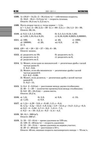 2001–2011 гг.

298

ǙǍǟǒǙǍǟǕǗǍ

1508. 1) (18,6 + 14,2) : 2 16,4 (км/ч) — собственная скорость;
2) 18,6 – 16,4 2,2 (км/ч) — скорость течения.
Ответ: 16,4 км/ч; 2,2 км/ч.
1509. Пусть второе число х, тогда первое — 1,5х.
(х + 1,5х) : 2 30; 2,5х 30 · 2; х 60 : 2,5; х
Ответ: 36; 24.

24; 1,5 · 24

36.

1510. а) 0,2; 1,3; 1,2; 0,06;
в) 5,83; 1,35; 0,4; 0,25;

б) 2,1; 3,1; 0,54; 1,02;
г) 0,16; 0,09; 0,0025; 0,000001.

1511. а) 100;
д) 100000;
и) 2.

в) 40;
ж) 0,3;

б) 4;
е) 20;

1512. (29 + 41 + 28 + 22 + 27 + 33) : 6
Ответ: можно.
1513. а) разделить на 10;
в) разделить на 4;
д) разделить на 2.

г) 1000;
з) 10;

30.
б) разделить на 5;
г) разделить на 8;

1514. 1) Может, если один из множителей — десятичная дробь с целой
частью равно 0:
3 · 0,2 0,6;
2) Может, если оба множителя — десятичные дроби с целой
частью равной 0:
0,3 · 0,2 0,06;
3) Может, если делитель — десятичная дробь с целой частью
равной 0:
3 : 0,2 15.
1515. 1) 0,4 · 2 0,8 (м) — расстояние между двумя столбиками;
2) 30 – 1 29 — количество промежутков между столбиками;
3) 0,8 · 29 23,2 (м) — длина моста.
Ответ: 23,2 м.
1516. а) 1,8;
д) 1,22;
1517. а)
б)
в)
г)

б) 2,3;
е) 0,8.

в) 0,8;

1,2х 4,28 – 3,8; х 0,48 : 1,2; х 0,4;
4,7у – 2,5у – 12,4 1,9; 2,2у 1,9 + 12,4; у
8,3 – k 5,64 : 4,7; k 8,3 – 1,2; k 7,1;
9,2 – т 16 : 3,2; т 9,2 – 5; т 4,2.

г) 13;

14,3 : 2,2; у

6,5;

1518. 36 : 0,1 360 (м2).
Ответ: 360 м2.
1519. 1) 18 – 12 6 (ч) — время удаления на 120 км;
2) 120 : 6 20 (км/ч) — скорость удаления;
3) 12 – 10 2 (ч) — время удаления на первом участке;
4) 20 · 2 40 (км) — расстояние в 10 ч.
Ответ: 40 км; лишняя скорость пассажирского поезда — 70 км/ч.

 