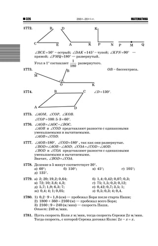 326

2001–2011 гг.

ǙǍǟǒǙǍǟǕǗǍ

1772.

∠BCE = 50° – острый; ∠DAK = 145° – тупой; ∠KPN =90° —
прямой; ∠PMQ =180° — развернутый.
1
развернутого.
Угол в 1q составляет
180
ОВ – биссектриса.
1773.

1774.

∠D = 130°.

1775. ∠AOM, ∠COP, ∠KOB.
∠COP = 100 : 5 ⋅ 3 = 60°.
1776. ∠AOB = ∠AOC − ∠BOC.
∠AOB и ∠COD представляют разности с одинаковыми
уменьшаемыми и вычитаемыми.
∠AOB = ∠COD.
1777. ∠AOB=180°, ∠COD =180° , так как они развернутые.
∠BOD = ∠AOB − ∠AOD; ∠COA = ∠COD − ∠AOD.
∠BOD и ∠COA представляют разности с одинаковыми
уменьшаемыми и вычитаемыми.
Значит, ∠BOD = ∠COA.
1778. Деление в 5 минут соответствует 30q.
а) 60q;
б) 150q;
в) 45q;
д) 135q.
1779. а) 2; 20; 19,2; 0,64;
в) 72; 10; 3,6; 4,3;
д) 5,7; 1,9; 6,3; 7;
ж) 0,4; 4; 1; 0,05;

б)
г)
е)
з)

г) 105q;

1,4; 0,42; 0,07; 0,3;
75; 1,5; 0,3; 0,12;
0,42; 0,7; 3,5; 1;
0,5; 0,3; 4; 0,4.

1780. 1) 0,2 · 9 1,8 (км) — пробежал Боря после старта Паши;
2) 1800 + 360 2160 (м) — пробежал всего Боря;
3) 2160 : 9 240 (м/мин) — скорость Паши.
Ответ: 240 м/мин.
1781. Пусть скорость Коли х м/мин, тогда скорость Сережи 2х м/мин.
Тогда скорость, с которой Сережа догонял Колю: 2х – х х.

 