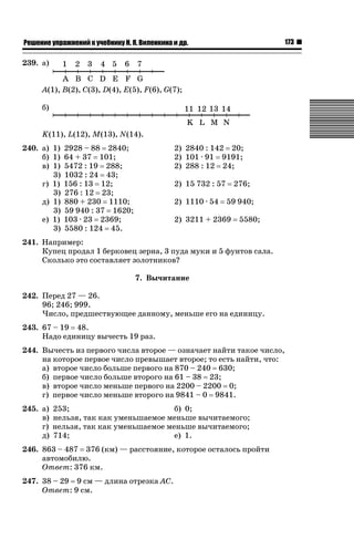173

ǝǲȅǲǺǵǲ ȀǼǽǭǳǺǲǺǵǶ Ƿ ȀȄǲǮǺǵǷȀ ǚ. Ǭ. ǏǵǸǲǺǷǵǺǭ ǵ Ǳǽ.

239. а)
A(1), B(2), C(3), D(4), E(5), F(6), G(7);
б)
K(11), L(12), M(13), N(14).
240. а) 1) 2928 – 88 2840;
б) 1) 64 + 37 101;
в) 1) 5472 : 19 288;
3) 1032 : 24 43;
г) 1) 156 : 13 12;
3) 276 : 12 23;
д) 1) 880 + 230 1110;
3) 59 940 : 37 1620;
е) 1) 103 · 23 2369;
3) 5580 : 124 45.

2) 2840 : 142 20;
2) 101 · 91 9191;
2) 288 : 12 24;
2) 15 732 : 57
2) 1110 · 54

276;
59 940;

2) 3211 + 2369

5580;

241. Например:
Купец продал 1 берковец зерна, 3 пуда муки и 5 фунтов сала.
Сколько это составляет золотников?
7. Вычитание
242. Перед 27 — 26.
96; 246; 999.
Число, предшествующее данному, меньше его на единицу.
243. 67 – 19 48.
Надо единицу вычесть 19 раз.
244. Вычесть из первого числа второе — означает найти такое число,
на которое первое число превышает второе; то есть найти, что:
а) второе число больше первого на 870 – 240 630;
б) первое число больше второго на 61 – 38 23;
в) второе число меньше первого на 2200 – 2200 0;
г) первое число меньше второго на 9841 – 0 9841.
245. а)
в)
г)
д)

253;
б) 0;
нельзя, так как уменьшаемое меньше вычитаемого;
нельзя, так как уменьшаемое меньше вычитаемого;
714;
е) 1.

246. 863 – 487 376 (км) — расстояние, которое осталось пройти
автомобилю.
Ответ: 376 км.
247. 38 – 29 9 см — длина отрезка AC.
Ответ: 9 cм.

 