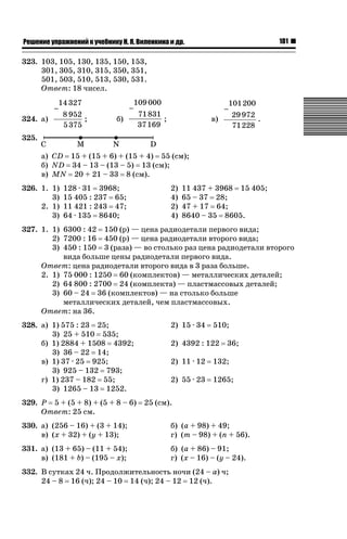 181

ǝǲȅǲǺǵǲ ȀǼǽǭǳǺǲǺǵǶ Ƿ ȀȄǲǮǺǵǷȀ ǚ. Ǭ. ǏǵǸǲǺǷǵǺǭ ǵ Ǳǽ.

323. 103, 105, 130, 135, 150, 153,
301, 305, 310, 315, 350, 351,
501, 503, 510, 513, 530, 531.
Ответ: 18 чисел.
−

14 327

324. а)

8 952
;
5 375

−
б)

109 000
71 831
;
37 169

−

101200

в)

29 972
.
71228

325.
а) CD 15 + (15 + 6) + (15 + 4) 55 (см);
б) ND 34 – 13 – (13 – 5) 13 (см);
в) MN 20 + 21 – 33 8 (см).
326. 1. 1)
3)
2. 1)
3)

128 · 31 3968;
15 405 : 237 65;
11 421 : 243 47;
64 · 135 8640;

2)
4)
2)
4)

11 437 + 3968 15 405;
65 – 37 28;
47 + 17 64;
8640 – 35 8605.

327. 1. 1) 6300 : 42 150 (р) — цена радиодетали первого вида;
2) 7200 : 16 450 (р) — цена радиодетали второго вида;
3) 450 : 150 3 (раза) — во столько раз цена радиодетали второго
вида больше цены радиодетали первого вида.
Ответ: цена радиодетали второго вида в 3 раза больше.
2. 1) 75 000 : 1250 60 (комплектов) — металлических деталей;
2) 64 800 : 2700 24 (комплекта) — пластмассовых деталей;
3) 60 – 24 36 (комплектов) — на столько больше
металлических деталей, чем пластмассовых.
Ответ: на 36.
328. а) 1) 575 : 23 25;
3) 25 + 510 535;
б) 1) 2884 + 1508 4392;
3) 36 – 22 14;
в) 1) 37 · 25 925;
3) 925 – 132 793;
г) 1) 237 – 182 55;
3) 1265 – 13 1252.
329. P 5 + (5 + 8) + (5 + 8 – 6)
Ответ: 25 см.

2) 15 · 34

510;

2) 4392 : 122

36;

2) 11 · 12

132;

2) 55 · 23

1265;

25 (см).

330. а) (256 – 16) + (3 + 14);
в) (x + 32) + (y + 13);

б) (a + 98) + 49;
г) (m – 98) + (n + 56).

331. а) (13 + 65) – (11 + 54);
в) (181 + b) – (195 – x);

б) (a + 86) – 91;
г) (x – 16) – (y – 24).

332. В сутках 24 ч. Продолжительность ночи (24 – a) ч;
24 – 8 16 (ч); 24 – 10 14 (ч); 24 – 12 12 (ч).

 