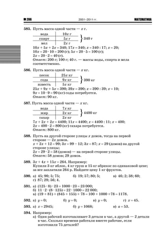 2001–2011 гг.

206

ǙǍǟǒǙǍǟǕǗǍ

585. Пусть масса одной части — x г.
10x г
вода
340 г
5x г
спирт
мел
2x г
10x + 5x + 2x 340; 17x 340; x 340 : 17; x 20;
10x 20 · 10 200 (г); 5x 20 · 5 100 (г);
2x 20 · 2 40 (г).
Ответ: 200 г; 100 г; 40 г. — массы воды, спирта и мела
соответственно.

}

586. Пусть масса одной части — x кг.
песок
25x кг
сода
9x кг
390 кг
известь
5x кг
25x + 9x + 5x 390; 39x 390; x 390 : 39; x
9x 10 · 9 90 (кг) соды потребуется.
Ответ: 90 кг.

}

10;

587. Пусть масса одной части — x кг.
вода
7x кг
4400 кг
жир
2x кг
сахар
2x кг
7x + 2x + 2x 4400; 11x 4400; x 4400 : 11; x
2x 400 · 2 800 (кг) сахара потребуется.
Ответ: 800 кг.

}

400;

588. Пусть на другой стороне улицы x домов, тогда на первой
стороне — 2x домов.
x + 2x + 12 99; 3x 99 – 12; 3x 87; x 29 (домов) на другой
стороне улицы;
2x 29 · 2 58 (домов) — на первой стороне улицы.
Ответ: 58 домов; 29 домов.
589. 3x + 4x + 15x 264. Например:
Купили 3 кг яблок, 4 кг груш и 15 кг абрикос по одинаковой цене;
за все заплатили 264 р. Найдите цену 1 кг фруктов.
590. а) 45; 90; 5; 75;
г) 87; 29; 56; 4.

б) 19; 57; 80; 5;

в) 46; 2; 38; 60;

591. а) (125 · 8) · 23 1000 · 23 23 000;
б) 11 · 2 · (8 · 125) 22 · 1000 22 000;
в) (19 + 81) + (845 + 155) + 78 100 + 1000 +78
592. а) y

0;

593. а) x

2945;

б) y

0;
б) y

в) y
1068;

1178.

0;

г) x
в) a

45.

53.

594. Например:
а) Один рабочий изготавливает 3 детали в час, а другой — 2 детали
в час. Сколько времени работали вместе рабочие, если
изготовили 75 деталей?

 