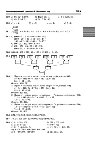 215

ǝǲȅǲǺǵǲ ȀǼǽǭǳǺǲǺǵǶ Ƿ ȀȄǲǮǺǵǷȀ ǚ. Ǭ. ǏǵǸǲǺǷǵǺǭ ǵ Ǳǽ.

659. а) 96; 6; 72; 100;
г) 45; 3; 26; 2;
660. а) x
+
661.

5;

5863
1889
;x+3
7752

б) 46; 2; 36; 1;
д) 84; 7; 16; 48.
б) y

9;

12; x + 1 + 6

в) a

в) 84; 6; 25; 75;
1;

15; x + 1 + 8

г) b

0.

17; x + 1 + 5

7.

662. а) (160 + 37) – 20 197 – 20 177;
(160 – 20) + 37 140 + 37 177;
160 + (37 – 20) 160 + 17 177;
б) 90 – (60 : 15) 90 – 4 86;
в) (80 – 15) + 25 65 + 25 90;
(80 + 25) – 15 105 – 15 90.
663. 58 344 : 429 + 215 · 48

136 + 10 320

10 456.

664.

665. 1) Пусть x — второе число, тогда первое — 8x, вместе 549;
x + 8x 549; 9x 549; x 549 : 9; x 61;
8x 8 · 61 488.
Ответ: 488; 61.
2) Пусть x — первое число, тогда второе — 8x, вместе 378;
x + 8x 378; 9x 378; x 378 : 9; x 42;
8x 8 · 42 336.
Ответ: 42; 336.
3) Пусть x — первое число, тогда второе — 7x, разность составляет 342;
7x – x 342; 6x 342; x 342 : 6; x 57;
7x 7 · 57 399.
Ответ: 57; 399.
4) Пусть x — второе число, тогда первое — 7x, разность составляет 516;
7x – x 516; 6x 516; x 516 : 6; x 86;
7x 7 · 86 602.
Ответ: 86; 602.
666. 324; 125; 169; 8000; 1600; 27 000.
667. 16; 27; 100 000; 1; 100 000 000; 64 000 000.
668. а) 81 + 19 100;
в) 216 : 3 72;
д) 82 : 8 64 : 8 8;
ж) 1 000 000 – 160 000 840 000;
з) 81 · 10 000 810 000;

б) 289 – 209 80;
г) 8 · 9 72;
е) 18 + 32 1 + 32
и) 625 : 25

25.

33;

 