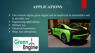 APPLICATIONS
 Like normal engine green engine can be employed in automobiles and
in aircrafts, too.
 Engineering applications.
 Military use.
 Electrical Generators.
 Ships and submarines.
 