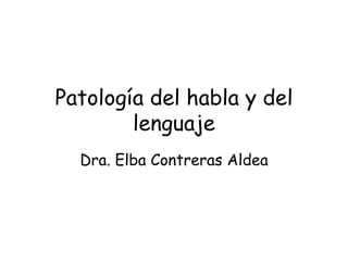 Patología del habla y del lenguaje Dra. Elba Contreras Aldea 