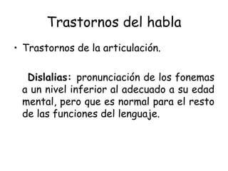 Trastornos del habla Trastornos de la articulación. Dislalias:  pronunciación de los fonemas a un nivel inferior al adecuado a su edad mental, pero que es normal para el resto de las funciones del lenguaje. 