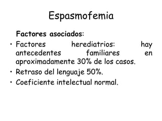 Espasmofemia Factores asociados : Factores herediatrios: hay antecedentes familiares en aproximadamente 30% de los casos. Retraso del lenguaje 50%. Coeficiente intelectual normal. 