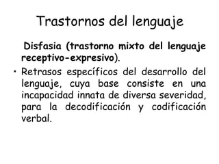Trastornos del lenguaje Disfasia (trastorno mixto del lenguaje receptivo-expresivo ). Retrasos específicos del desarrollo del lenguaje, cuya base consiste en una incapacidad innata de diversa severidad, para la decodificación y codificación verbal. 