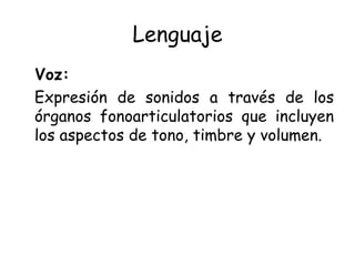Lenguaje Voz: Expresión de sonidos a través de los órganos fonoarticulatorios que incluyen los aspectos de tono, timbre y volumen. 