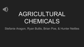 AGRICULTURAL
CHEMICALS
Stefanie Aragon, Ryan Bullis, Brian Poe, & Hunter Nettles
 
