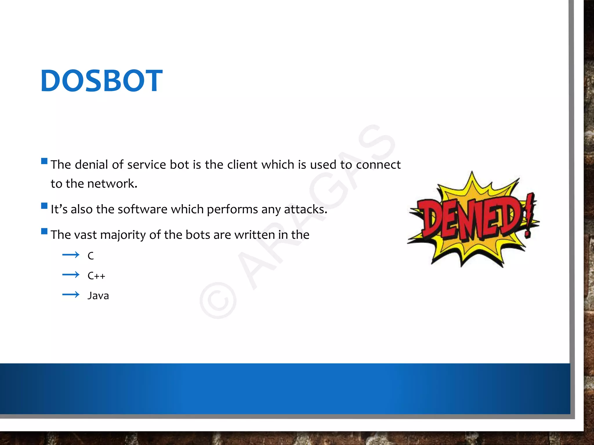 DOSBOT
The denial of service bot is the client which is used to connect
to the network.
It’s also the software which performs any attacks.
The vast majority of the bots are written in the
→ C
→ C++
→ Java
©
AR
AG
AS
 