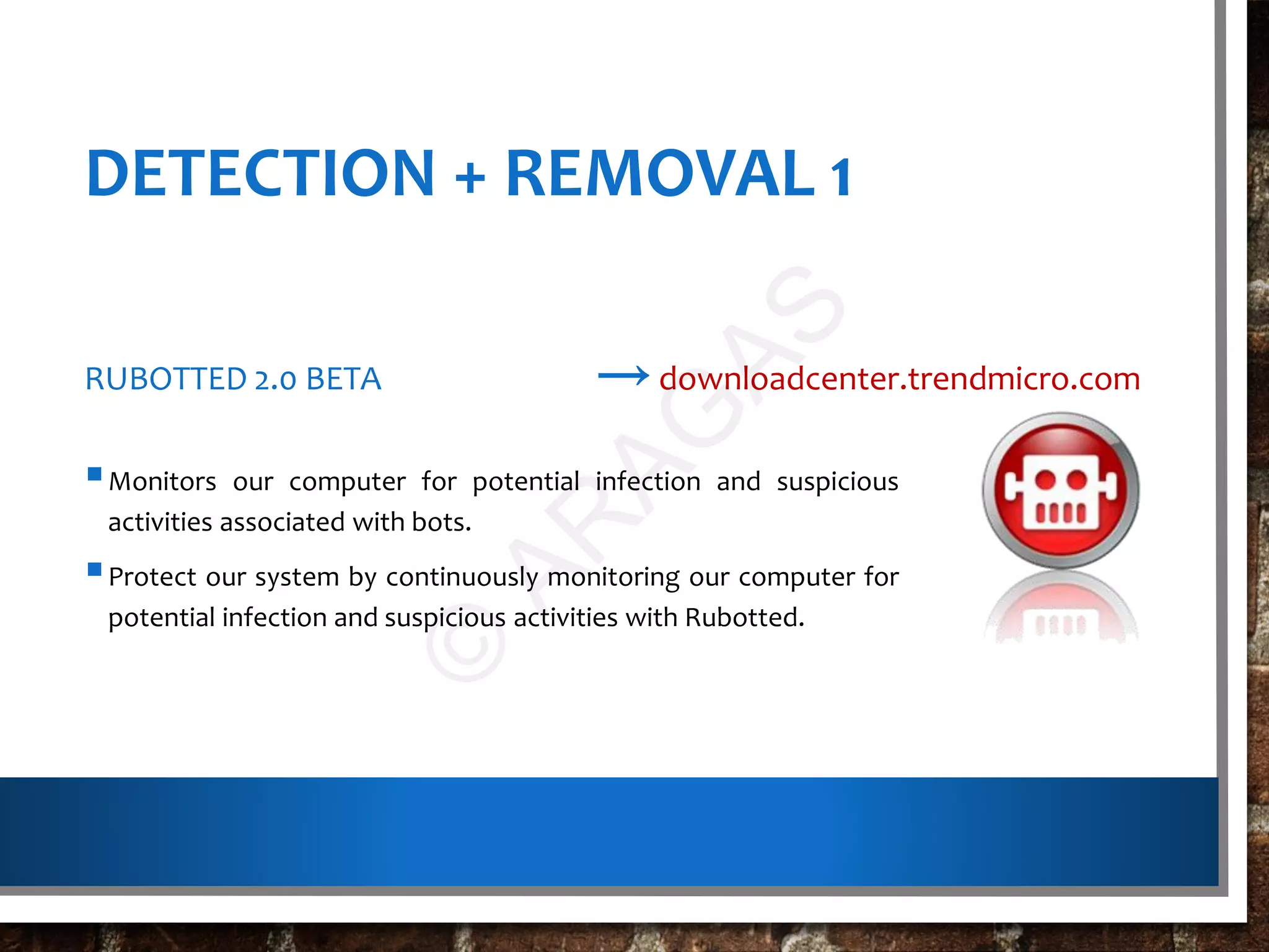 DETECTION + REMOVAL 1
RUBOTTED 2.0 BETA
Monitors our computer for potential infection and suspicious
activities associated with bots.
Protect our system by continuously monitoring our computer for
potential infection and suspicious activities with Rubotted.
→downloadcenter.trendmicro.com
©
AR
AG
AS
 