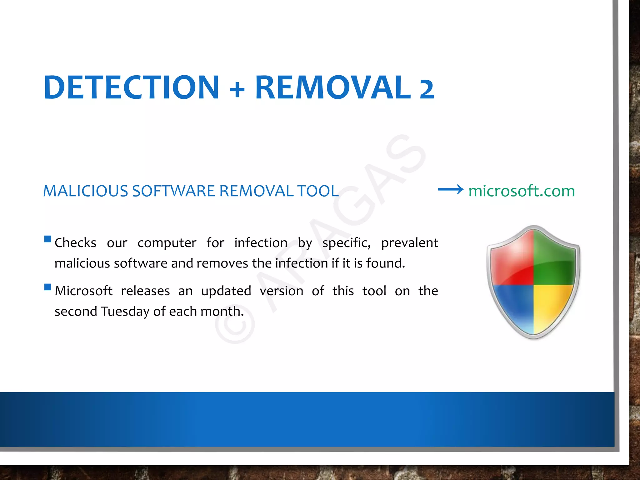 DETECTION + REMOVAL 2
MALICIOUS SOFTWARE REMOVAL TOOL
Checks our computer for infection by specific, prevalent
malicious software and removes the infection if it is found.
Microsoft releases an updated version of this tool on the
second Tuesday of each month.
→microsoft.com
©
AR
AG
AS
 