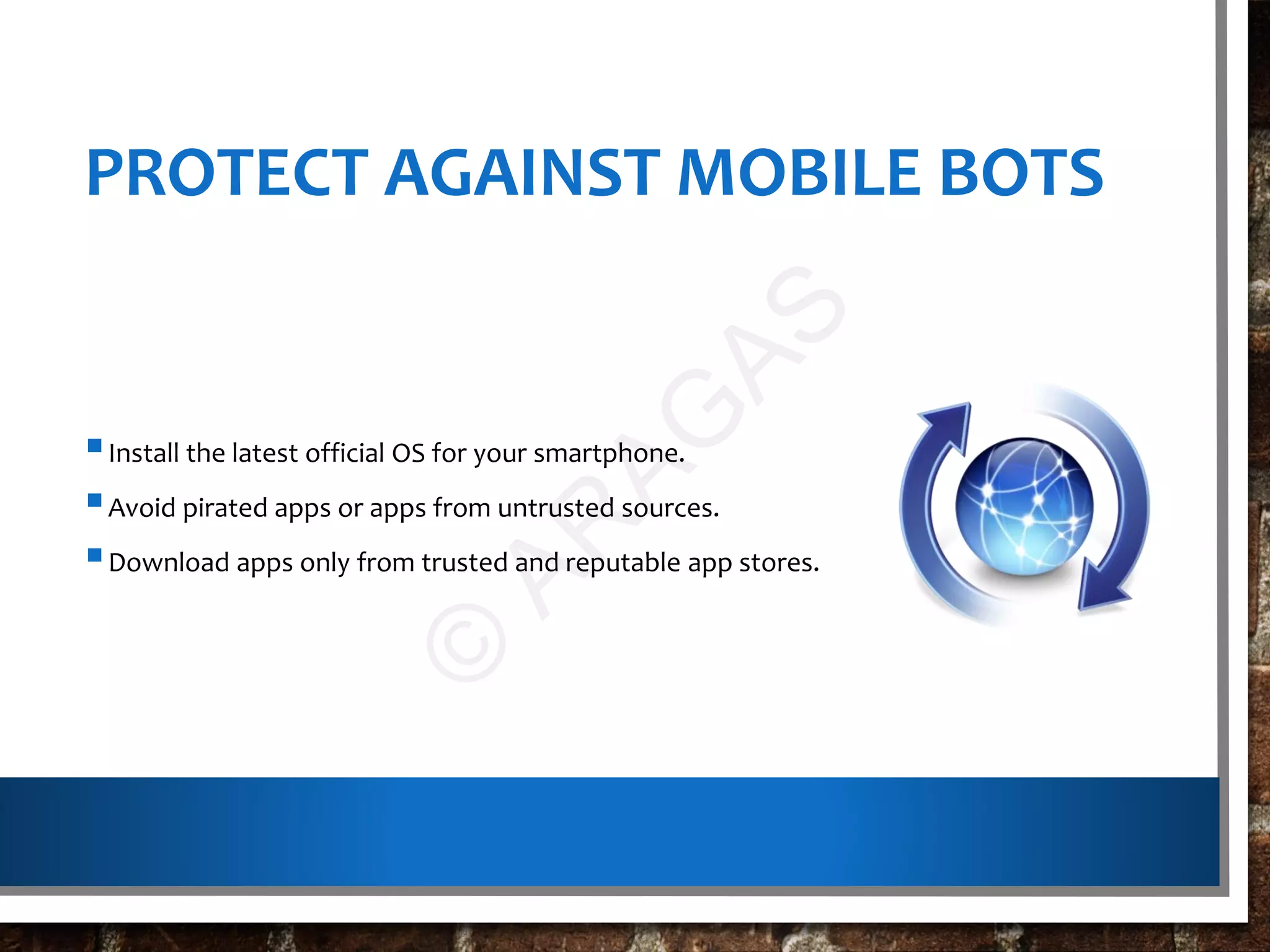 PROTECT AGAINST MOBILE BOTS
Install the latest official OS for your smartphone.
Avoid pirated apps or apps from untrusted sources.
Download apps only from trusted and reputable app stores.
©
AR
AG
AS
 