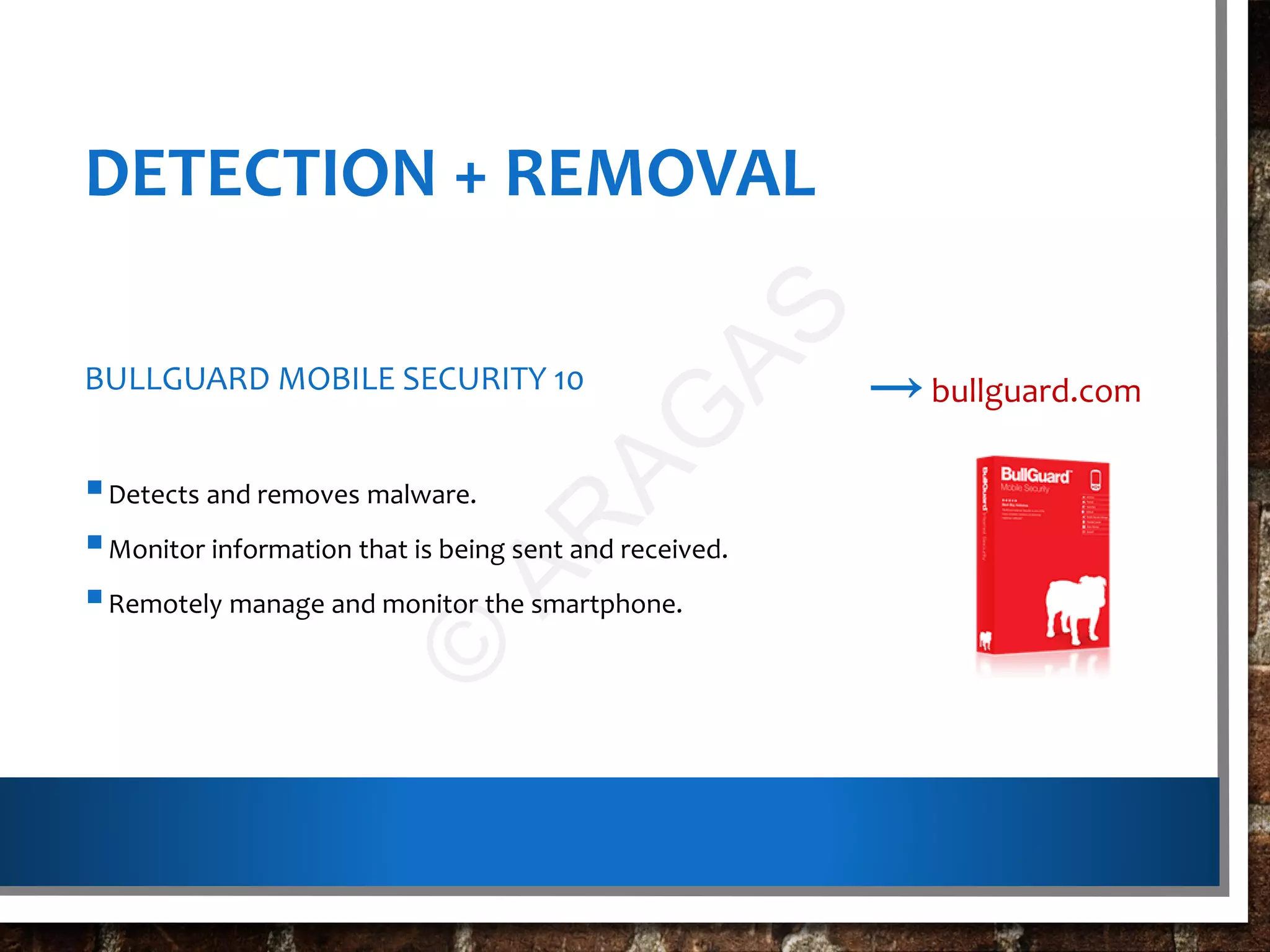 DETECTION + REMOVAL
BULLGUARD MOBILE SECURITY 10
Detects and removes malware.
Monitor information that is being sent and received.
Remotely manage and monitor the smartphone.
→bullguard.com
©
AR
AG
AS
 