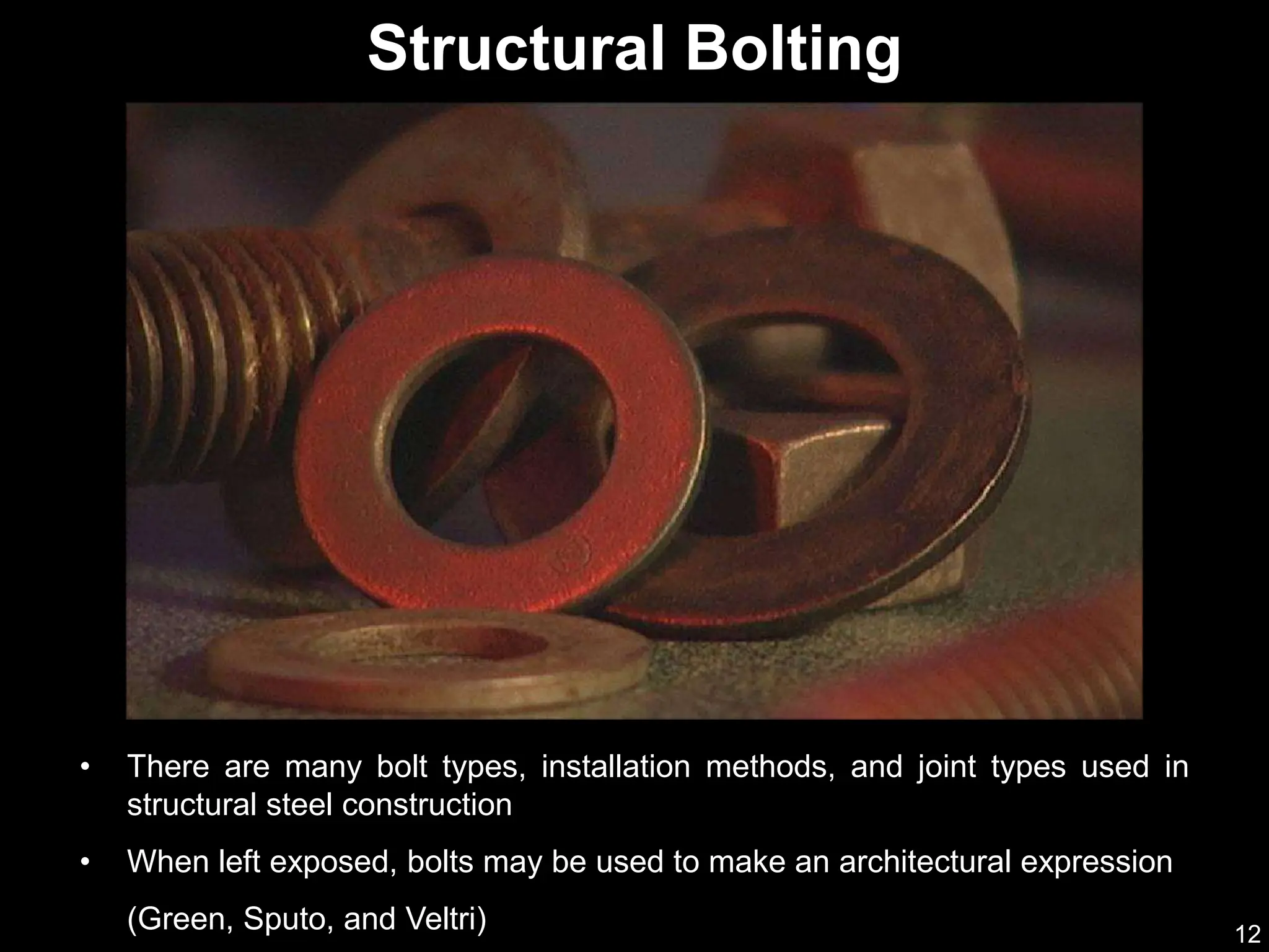 12
• There are many bolt types, installation methods, and joint types used in
structural steel construction
• When left exposed, bolts may be used to make an architectural expression
(Green, Sputo, and Veltri)
Structural Bolting
(AISC & NISD 2000)
 