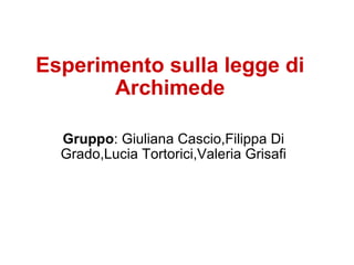 Esperimento sulla legge di Archimede Gruppo : Giuliana Cascio,Filippa Di Grado,Lucia Tortorici,Valeria Grisafi 