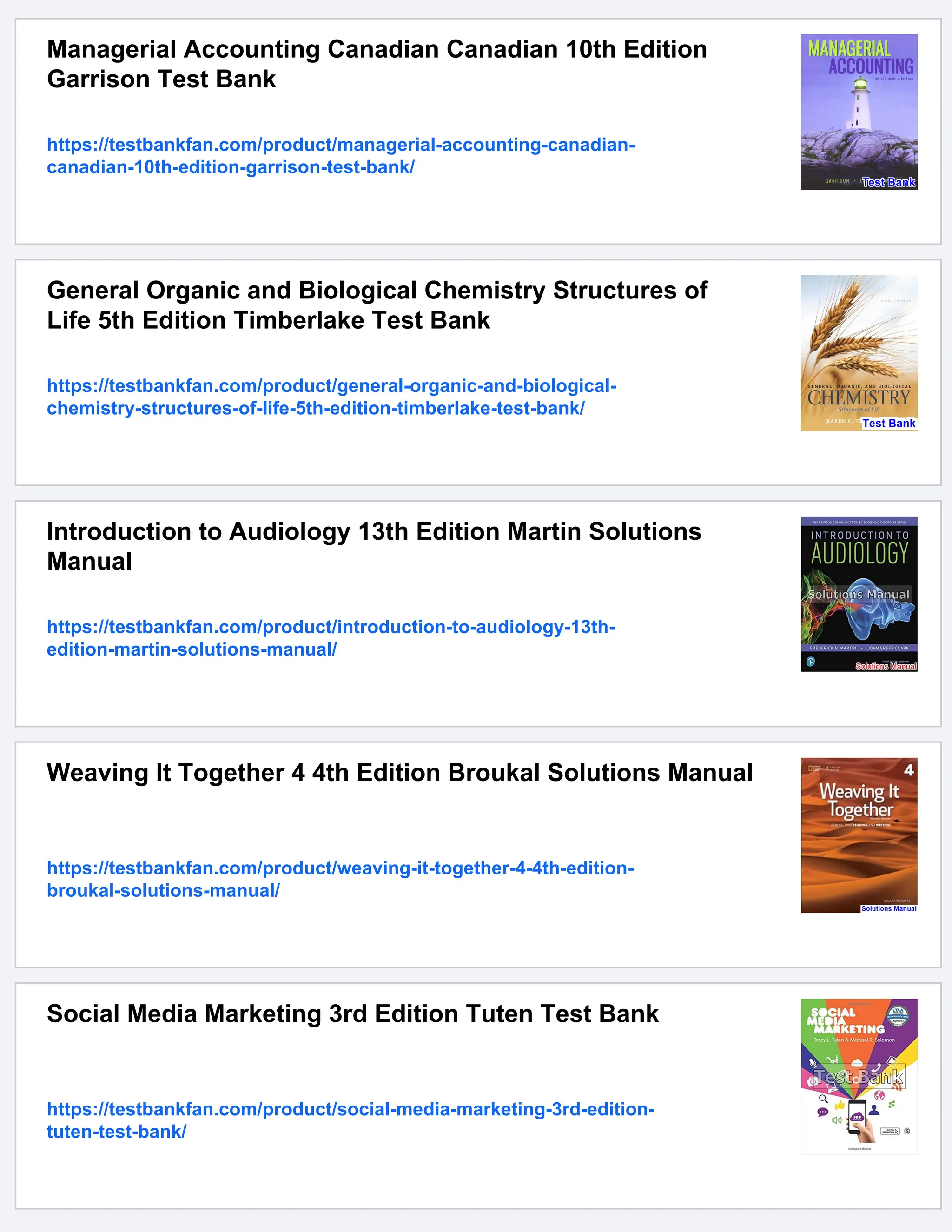 Managerial Accounting Canadian Canadian 10th Edition
Garrison Test Bank
https://testbankfan.com/product/managerial-accounting-canadian-
canadian-10th-edition-garrison-test-bank/
General Organic and Biological Chemistry Structures of
Life 5th Edition Timberlake Test Bank
https://testbankfan.com/product/general-organic-and-biological-
chemistry-structures-of-life-5th-edition-timberlake-test-bank/
Introduction to Audiology 13th Edition Martin Solutions
Manual
https://testbankfan.com/product/introduction-to-audiology-13th-
edition-martin-solutions-manual/
Weaving It Together 4 4th Edition Broukal Solutions Manual
https://testbankfan.com/product/weaving-it-together-4-4th-edition-
broukal-solutions-manual/
Social Media Marketing 3rd Edition Tuten Test Bank
https://testbankfan.com/product/social-media-marketing-3rd-edition-
tuten-test-bank/
 