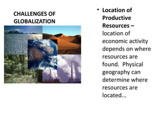CHALLENGES OF
GLOBALIZATION
• Location of
Productive
Resources –
location of
economic activity
depends on where
resources are
found. Physical
geography can
determine where
resources are
located...
 