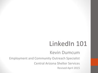 LinkedIn 101
Kevin Dumcum
Employment and Community Outreach Specialist
Central Arizona Shelter Services
Revised April 2015
 
