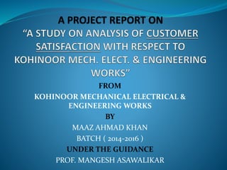 FROM
KOHINOOR MECHANICAL ELECTRICAL &
ENGINEERING WORKS
BY
MAAZ AHMAD KHAN
BATCH ( 2014-2016 )
UNDER THE GUIDANCE
PROF. MANGESH ASAWALIKAR
 