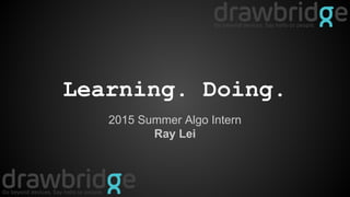 Learning. Doing.
2015 Summer Algo Intern
Ray Lei
 
